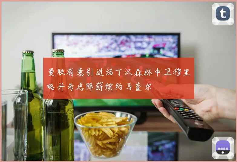 曼联有意引进诺丁汉森林中卫穆里略并考虑降薪续约马奎尔