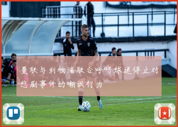 曼联与利物浦联合呼吁球迷停止对悲剧事件的嘲讽行为