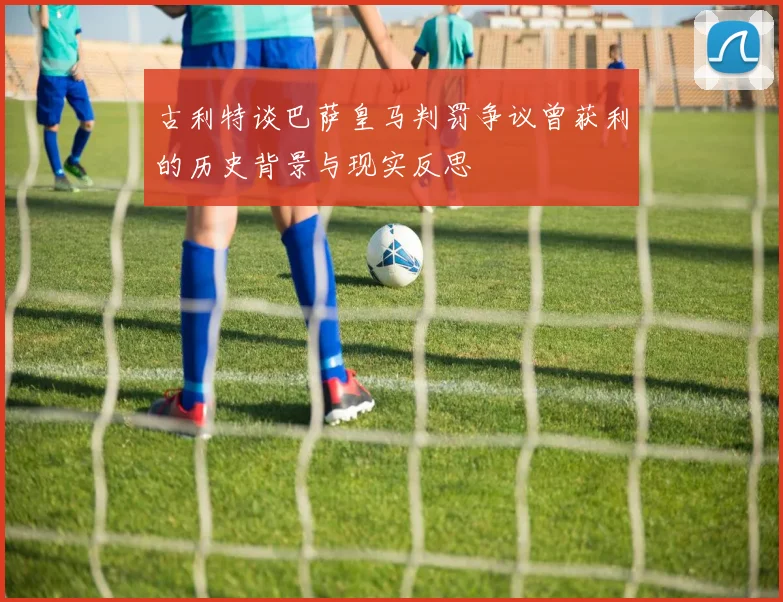 古利特谈巴萨皇马判罚争议曾获利的历史背景与现实反思