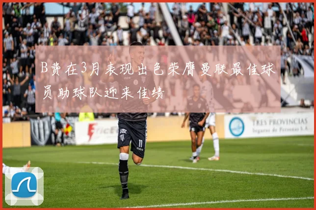 B费在3月表现出色荣膺曼联最佳球员助球队迎来佳绩