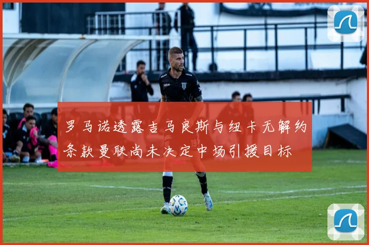 罗马诺透露吉马良斯与纽卡无解约条款曼联尚未决定中场引援目标