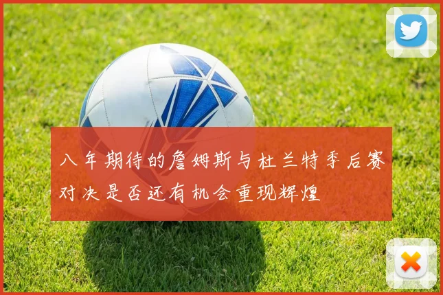 八年期待的詹姆斯与杜兰特季后赛对决是否还有机会重现辉煌