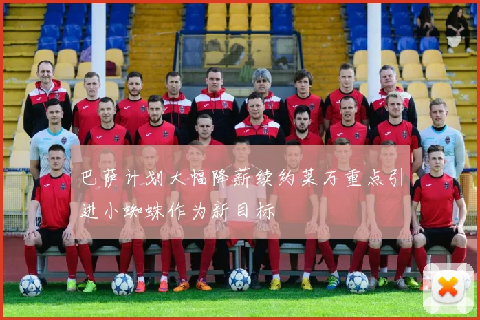 巴萨计划大幅降薪续约莱万重点引进小蜘蛛作为新目标