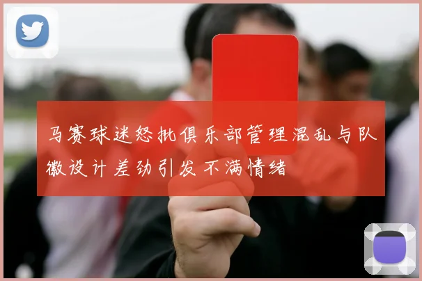 马赛球迷怒批俱乐部管理混乱与队徽设计差劲引发不满情绪