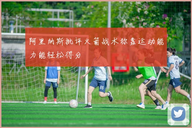 阿里纳斯批评火箭战术称靠运动能力能轻松得分