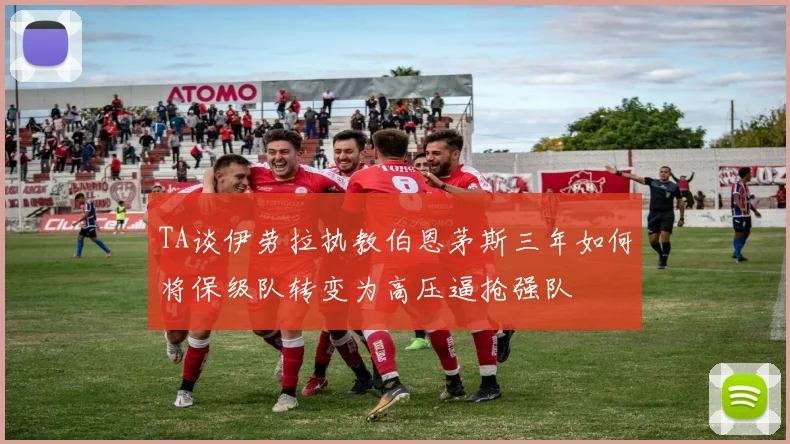 TA谈伊劳拉执教伯恩茅斯三年如何将保级队转变为高压逼抢强队