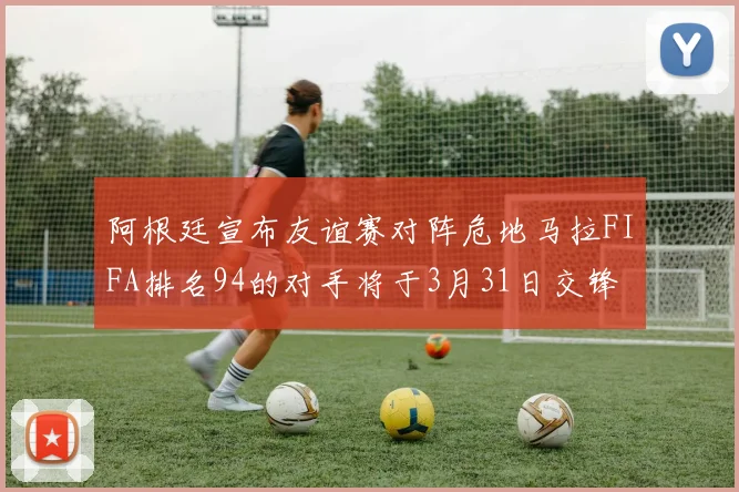 阿根廷宣布友谊赛对阵危地马拉FIFA排名94的对手将于3月31日交锋