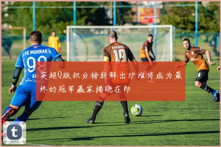 英超Q版积分榜新鲜出炉谁将成为最终的冠军赢家揭晓在即