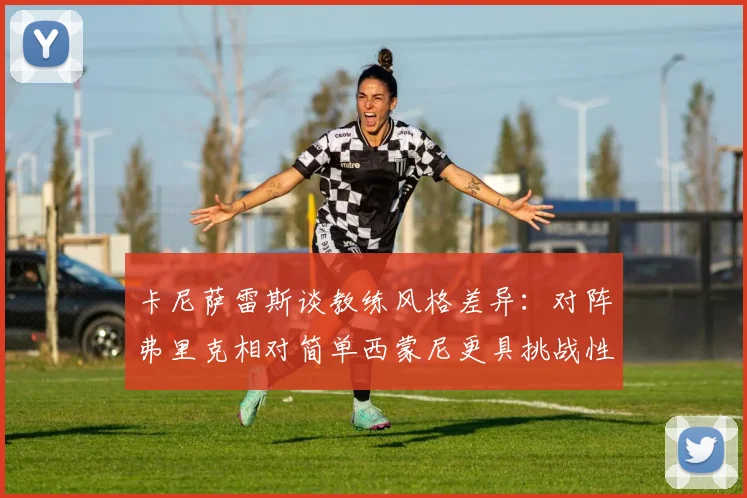 卡尼萨雷斯谈教练风格差异：对阵弗里克相对简单西蒙尼更具挑战性