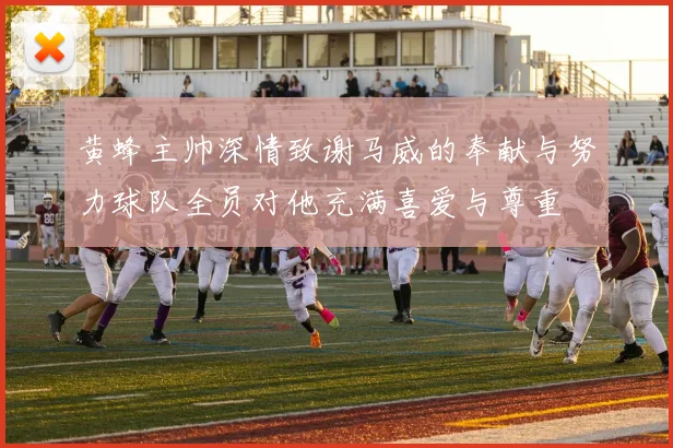 黄蜂主帅深情致谢马威的奉献与努力球队全员对他充满喜爱与尊重