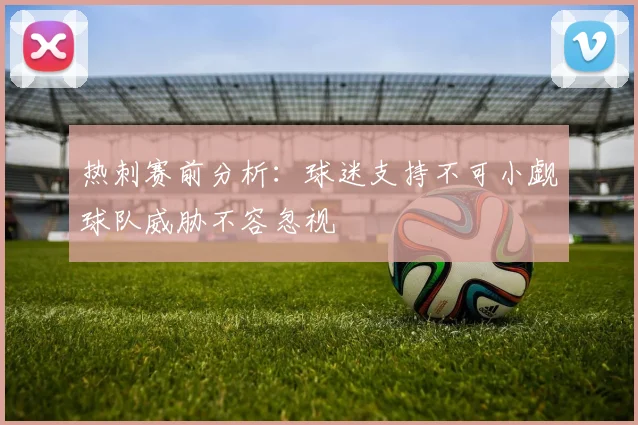 热刺赛前分析：球迷支持不可小觑球队威胁不容忽视
