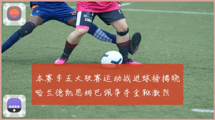 本赛季五大联赛运动战进球榜揭晓哈兰德凯恩姆巴佩争夺金靴激烈